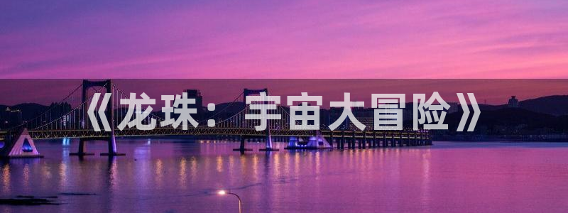 虫虫漫画无删减近在咫尺：《龙珠：宇宙大冒险》